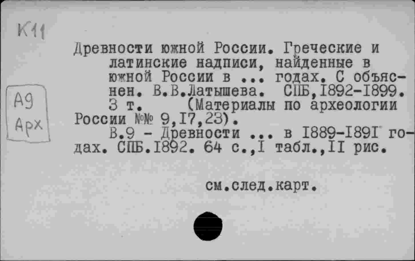 ﻿КП
Древности южной России. Греческие и латинские надписи, найденные в годной России в ... годах. С объяснен. В. В. Латышева. СПБ,1892-1899. 3 т. (Материалы по археологии России N°№ 9,17,23).
В.9 - Древности ... в I889-I89I годах. СПБ.1892. 64 с.,1 табл.,II рис.
см.след.карт